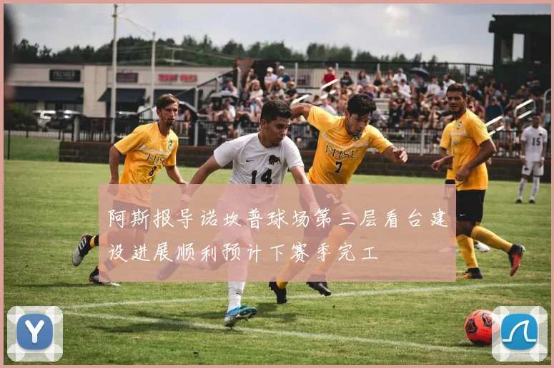 阿斯报导诺坎普球场第三层看台建设进展顺利预计下赛季完工