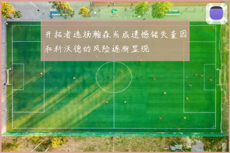 开拓者选杨瀚森或成遗憾错失奎因和科沃德的风险逐渐显现