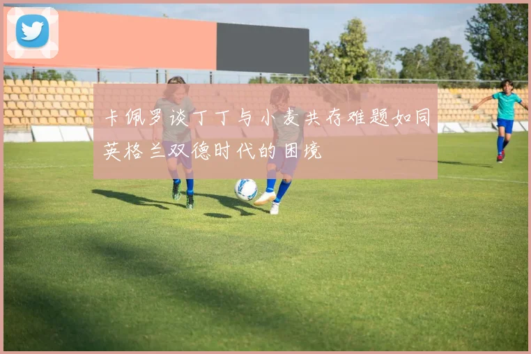 卡佩罗谈丁丁与小麦共存难题如同英格兰双德时代的困境