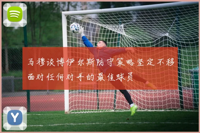 马穆谈博伊尔斯防守策略坚定不移面对任何对手的最佳球员