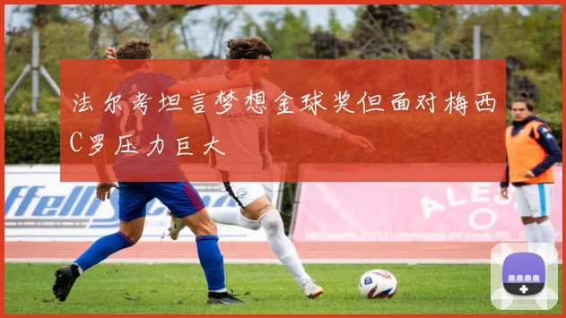 法尔考坦言梦想金球奖但面对梅西C罗压力巨大