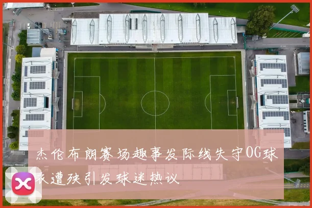 杰伦布朗赛场趣事发际线失守OG球衣遭殃引发球迷热议