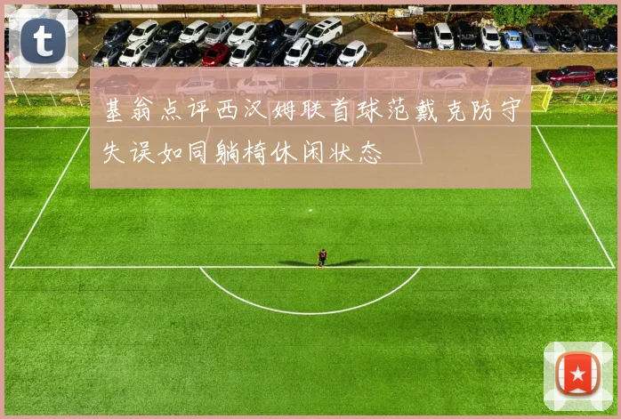基翁点评西汉姆联首球范戴克防守失误如同躺椅休闲状态
