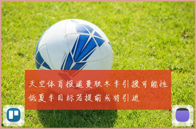 天空体育报道曼联冬季引援可能性低夏季目标若提前或将引进