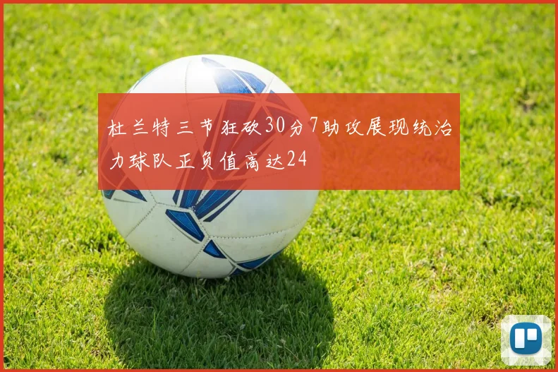 杜兰特三节狂砍30分7助攻展现统治力球队正负值高达24