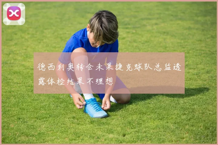 德西利奥转会未果捷克球队总监透露体检结果不理想