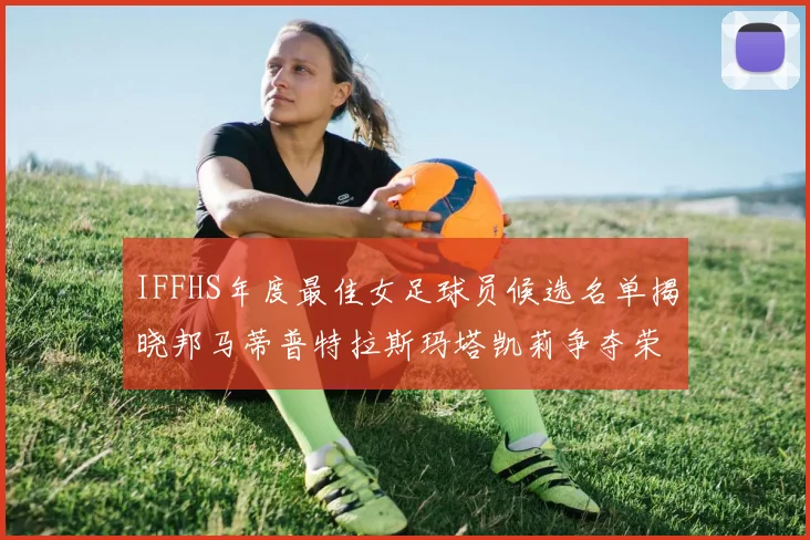 IFFHS年度最佳女足球员候选名单揭晓邦马蒂普特拉斯玛塔凯莉争夺荣誉