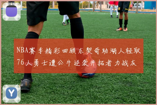 NBA赛季精彩回顾东契奇助湖人轻取76人勇士遭公牛逆袭开拓者力战灰熊展现韧性