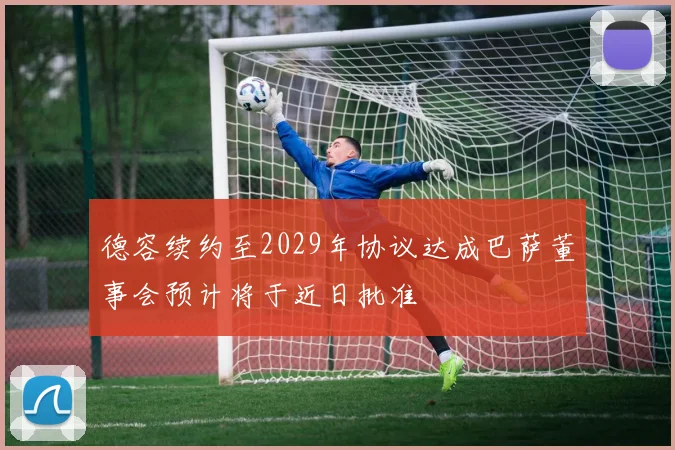 德容续约至2029年协议达成巴萨董事会预计将于近日批准