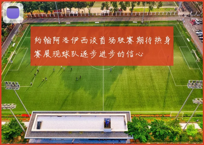 约翰阿洛伊西谈首场联赛期待热身赛展现球队逐步进步的信心