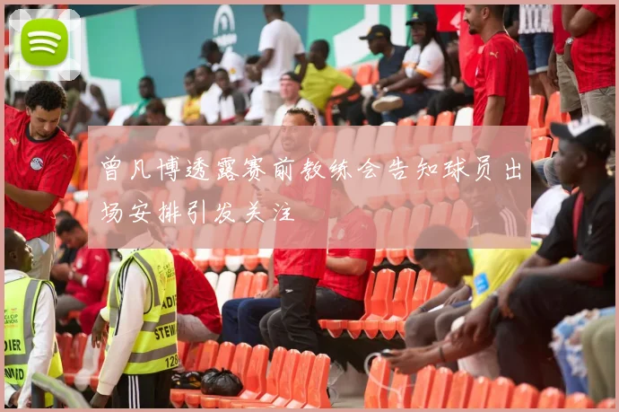 曾凡博透露赛前教练会告知球员出场安排引发关注