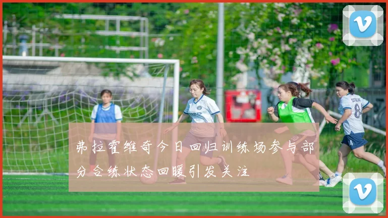 弗拉霍维奇今日回归训练场参与部分合练状态回暖引发关注