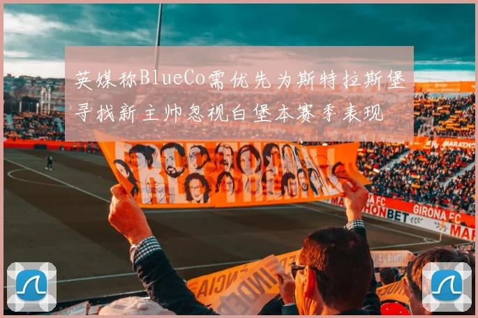 英媒称BlueCo需优先为斯特拉斯堡寻找新主帅忽视白堡本赛季表现