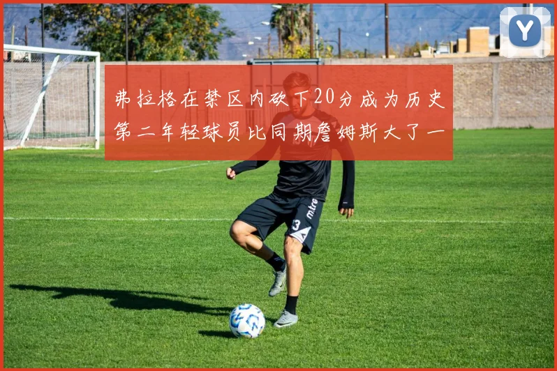 弗拉格在禁区内砍下20分成为历史第二年轻球员比同期詹姆斯大了一天
