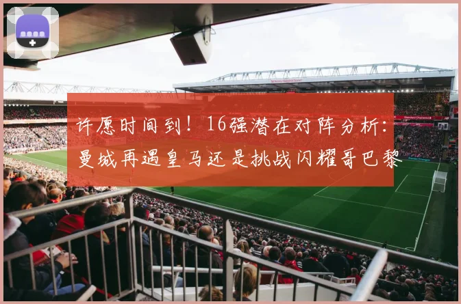 许愿时间到！16强潜在对阵分析：曼城再遇皇马还是挑战闪耀哥巴黎或对决巴萨