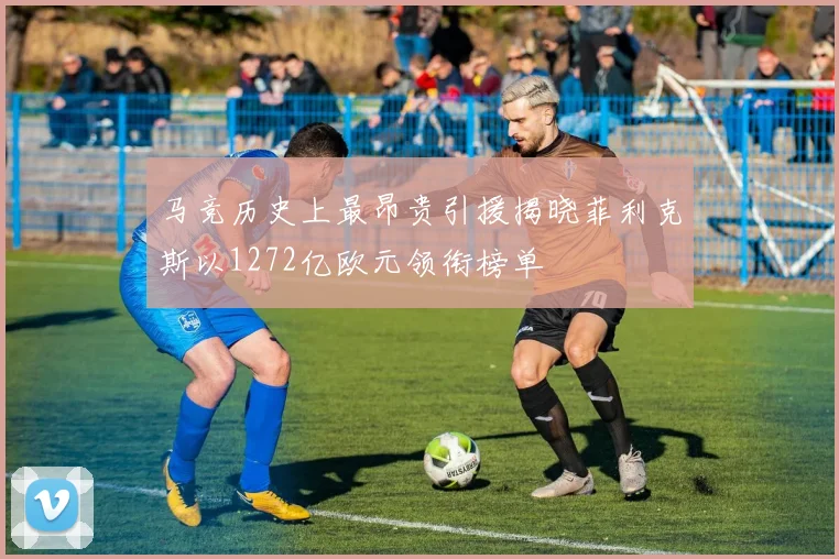 马竞历史上最昂贵引援揭晓菲利克斯以1272亿欧元领衔榜单