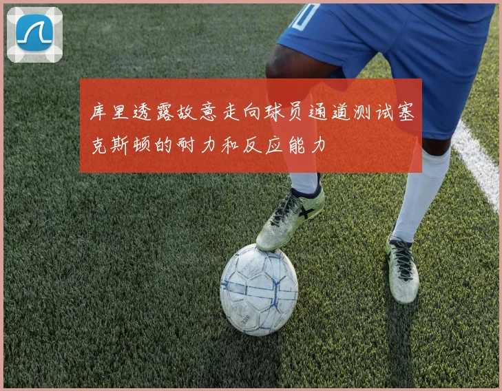 库里透露故意走向球员通道测试塞克斯顿的耐力和反应能力