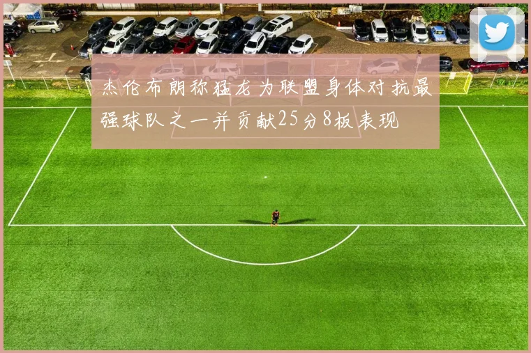 杰伦布朗称猛龙为联盟身体对抗最强球队之一并贡献25分8板表现