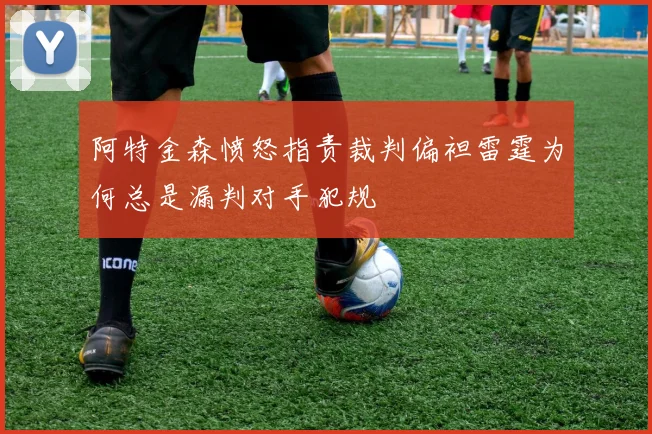 阿特金森愤怒指责裁判偏袒雷霆为何总是漏判对手犯规