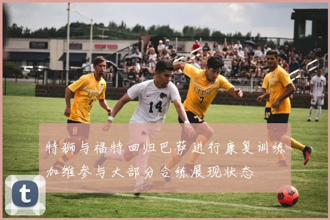 特狮与福特回归巴萨进行康复训练加维参与大部分合练展现状态