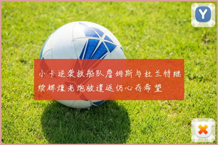小卡逆袭救船队詹姆斯与杜兰特继续辉煌老炮被遣返仍心存希望