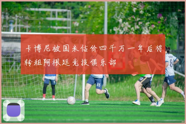 卡博尼被国米估价四千万一年后将转租阿根廷竞技俱乐部