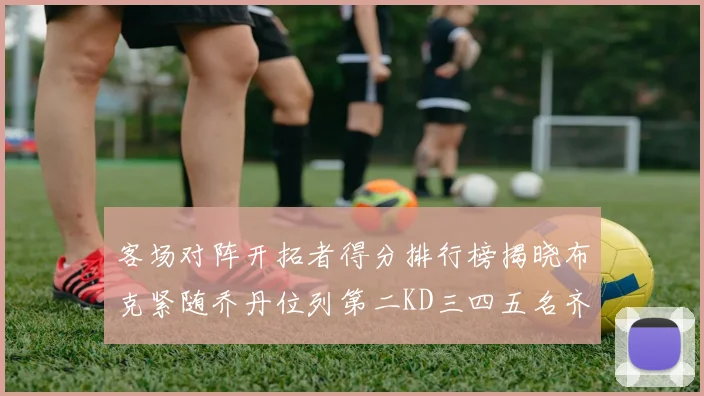 客场对阵开拓者得分排行榜揭晓布克紧随乔丹位列第二KD三四五名齐上榜
