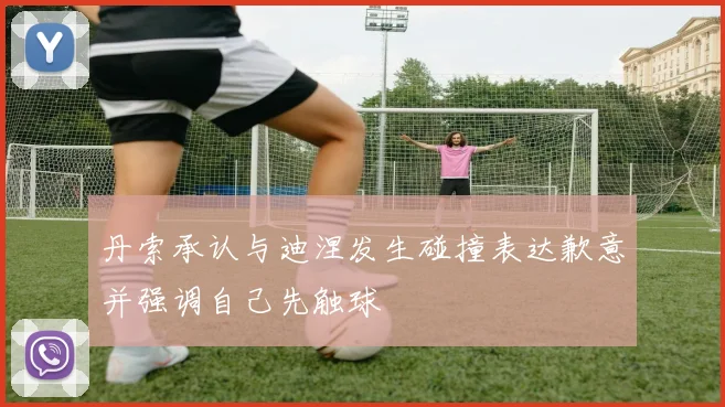丹索承认与迪涅发生碰撞表达歉意并强调自己先触球
