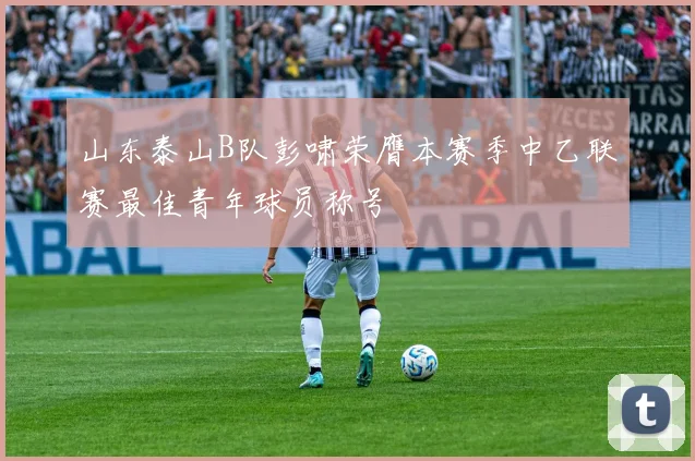 山东泰山B队彭啸荣膺本赛季中乙联赛最佳青年球员称号