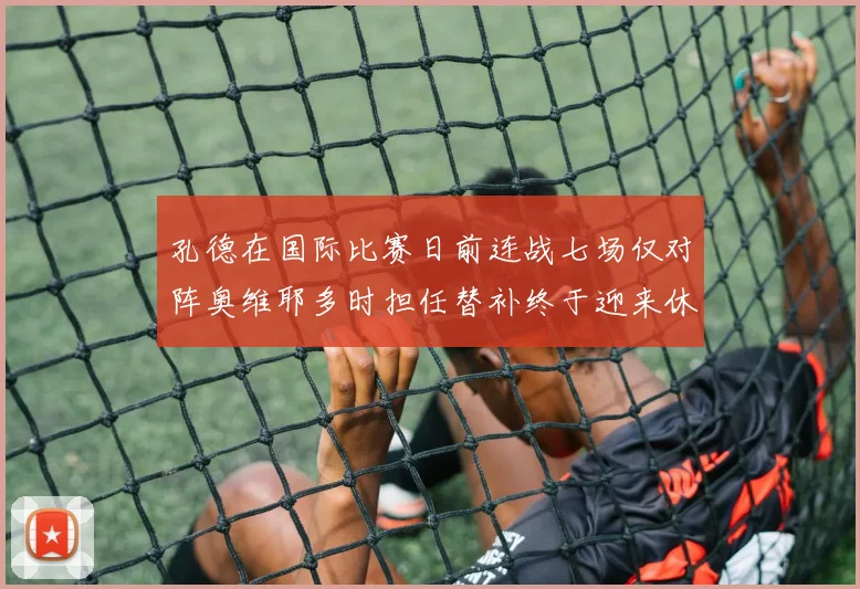 孔德在国际比赛日前连战七场仅对阵奥维耶多时担任替补终于迎来休息时刻