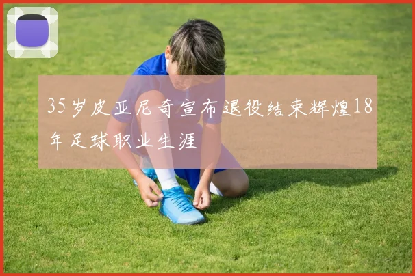 35岁皮亚尼奇宣布退役结束辉煌18年足球职业生涯