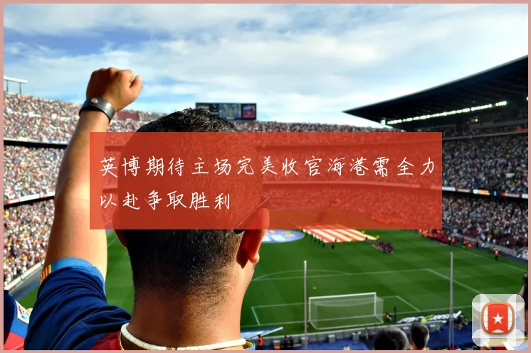 英博期待主场完美收官海港需全力以赴争取胜利