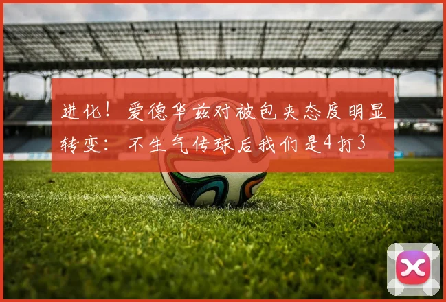 进化！爱德华兹对被包夹态度明显转变：不生气传球后我们是4打3