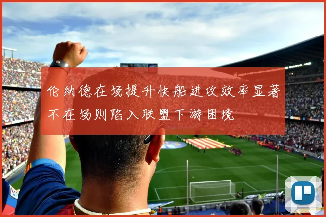 伦纳德在场提升快船进攻效率显著不在场则陷入联盟下游困境