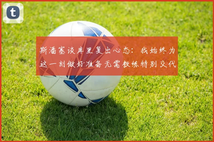 斯潘塞谈库里复出心态：我始终为这一刻做好准备无需教练特别交代