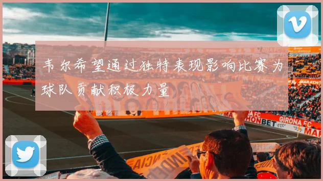 韦尔希望通过独特表现影响比赛为球队贡献积极力量