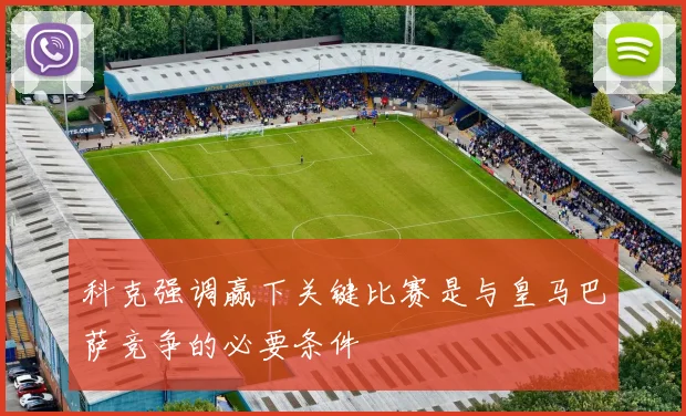 科克强调赢下关键比赛是与皇马巴萨竞争的必要条件