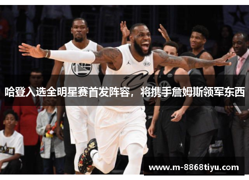 哈登入选全明星赛首发阵容，将携手詹姆斯领军东西