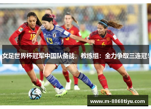 女足世界杯冠军中国队备战，教练组：全力争取三连冠！