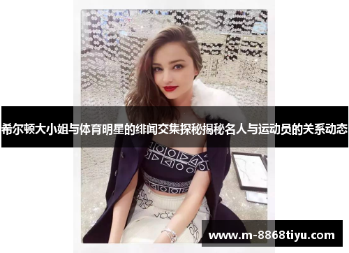 希尔顿大小姐与体育明星的绯闻交集探秘揭秘名人与运动员的关系动态