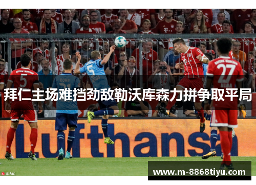 拜仁主场难挡劲敌勒沃库森力拼争取平局