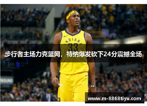 步行者主场力克篮网，特纳爆发砍下24分震撼全场