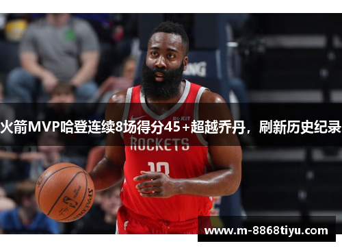 火箭MVP哈登连续8场得分45+超越乔丹，刷新历史纪录