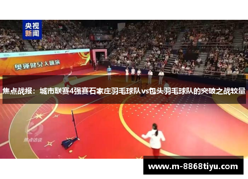 焦点战报：城市联赛4强赛石家庄羽毛球队vs包头羽毛球队的突破之战较量