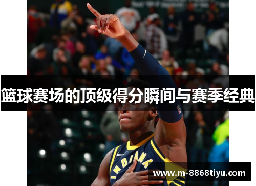 篮球赛场的顶级得分瞬间与赛季经典
