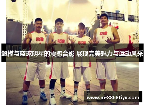 超模与篮球明星的震撼合影 展现完美魅力与运动风采