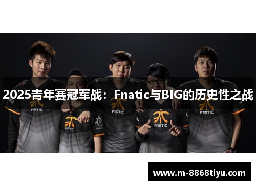 2025青年赛冠军战：Fnatic与BIG的历史性之战