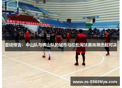 重磅预告：中山队与佛山队的城市马拉松淘汰赛高潮迭起对决