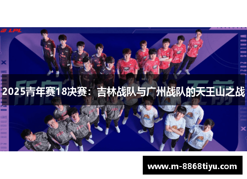 2025青年赛18决赛：吉林战队与广州战队的天王山之战